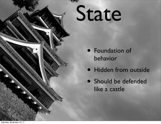 State
                             • Foundation of
                               behavior
                             • Hidden from outside
                             • Should be defended
                               like a castle



Saturday, November 19, 11
 