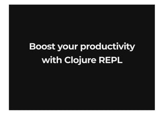 Boost your productivityBoost your productivity
with Clojure REPLwith Clojure REPL
 