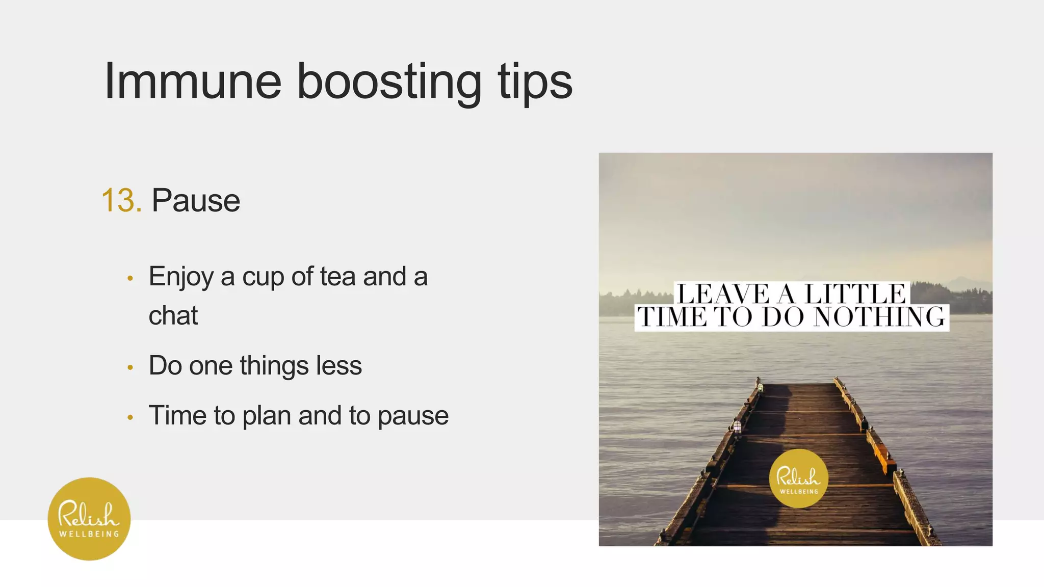 13. Pause
Immune boosting tips
• Enjoy a cup of tea and a
chat
• Do one things less
• Time to plan and to pause
 