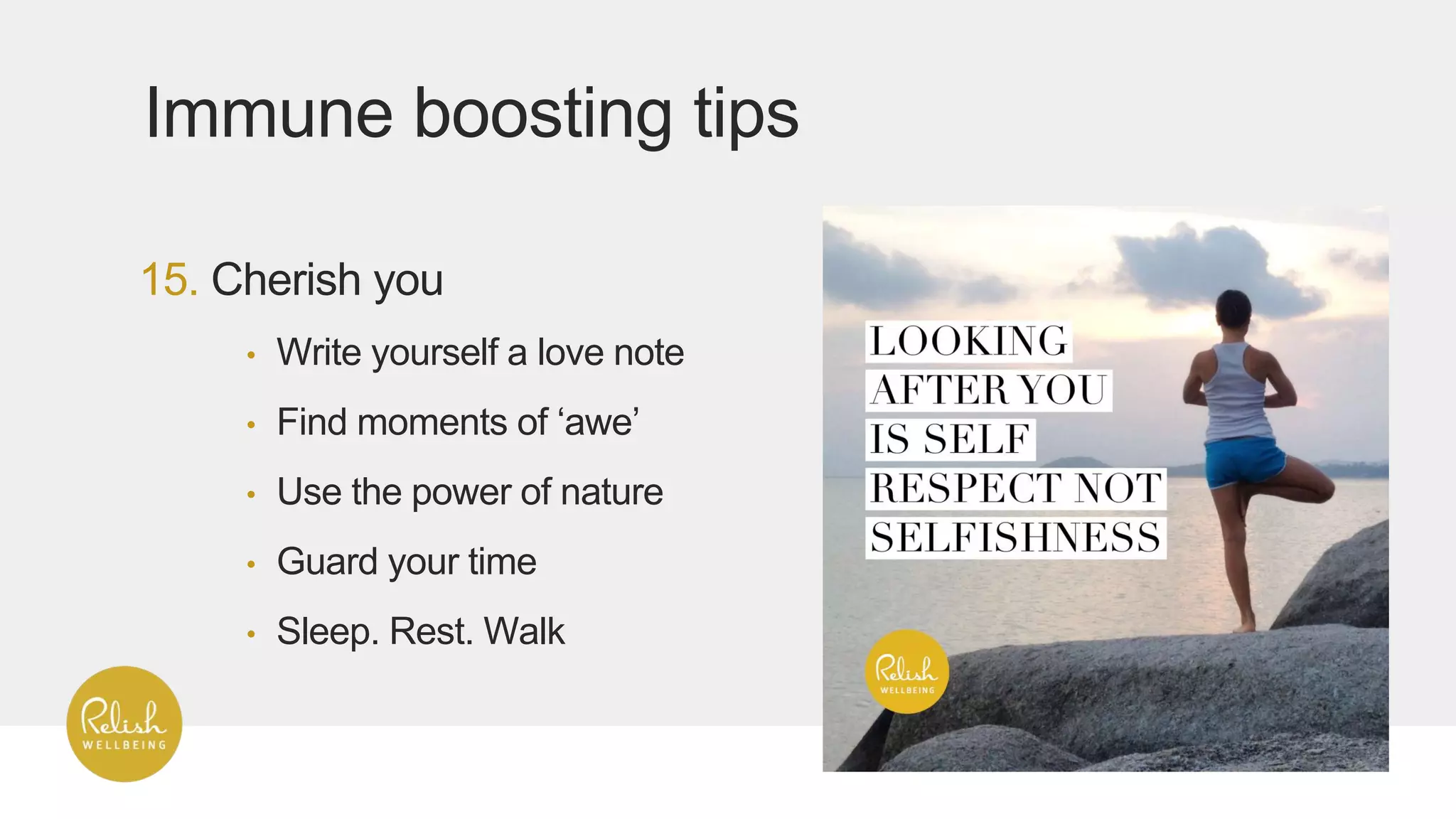 15. Cherish you
Immune boosting tips
• Write yourself a love note
• Find moments of ‘awe’
• Use the power of nature
• Guard your time
• Sleep. Rest. Walk
 