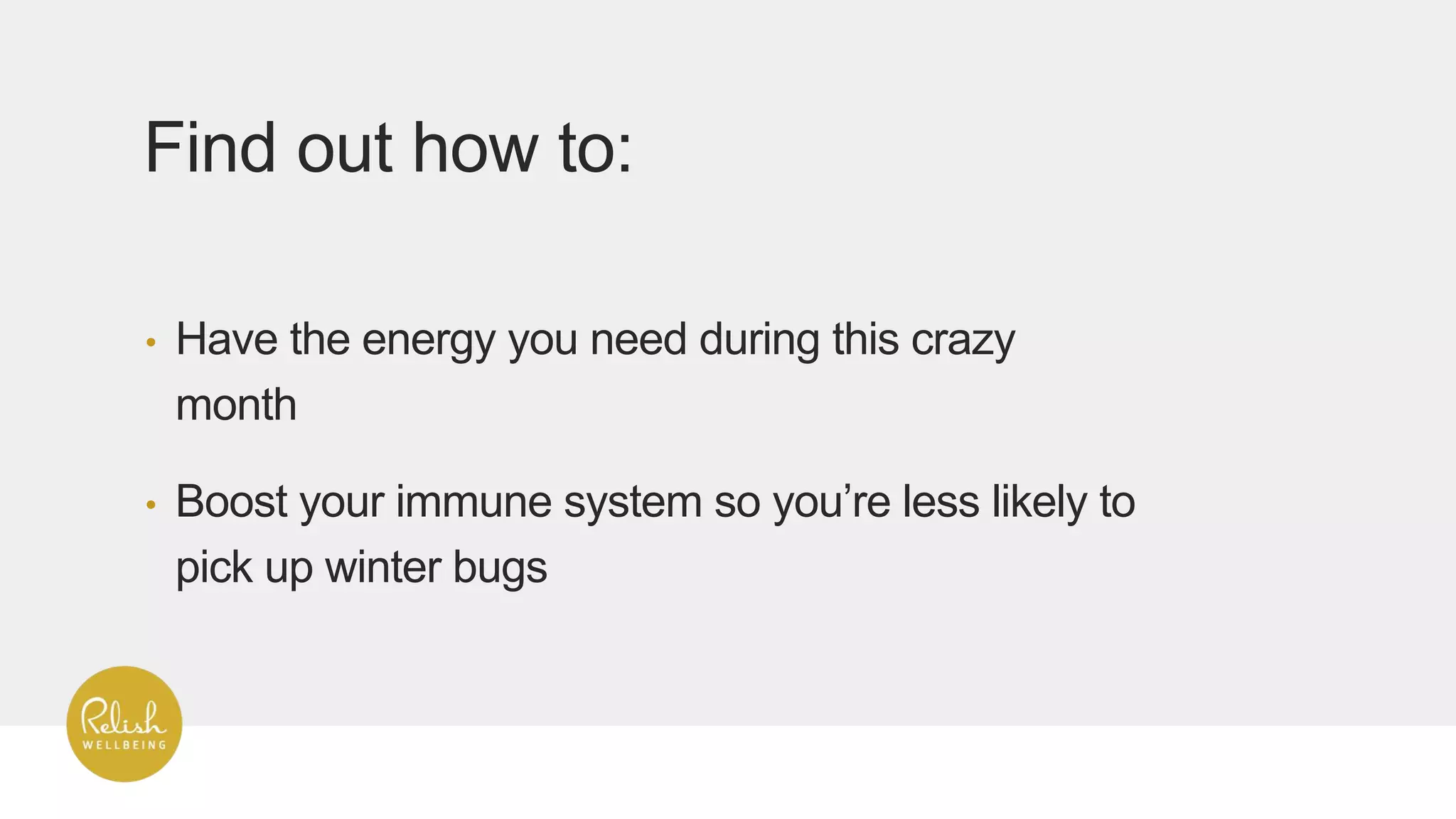 • Have the energy you need during this crazy
month
• Boost your immune system so you’re less likely to
pick up winter bugs
Find out how to:
 