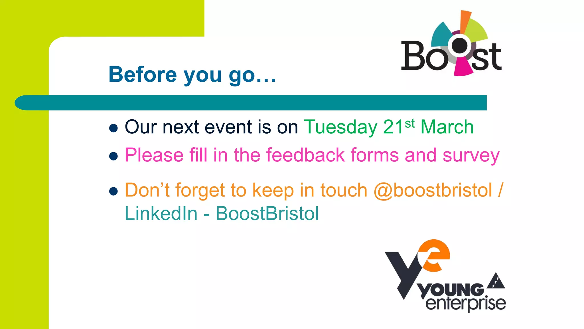 Before you go…
 Our next event is on Tuesday 21st March
 Please fill in the feedback forms and survey
 Don’t forget to keep in touch @boostbristol /
LinkedIn - BoostBristol
 