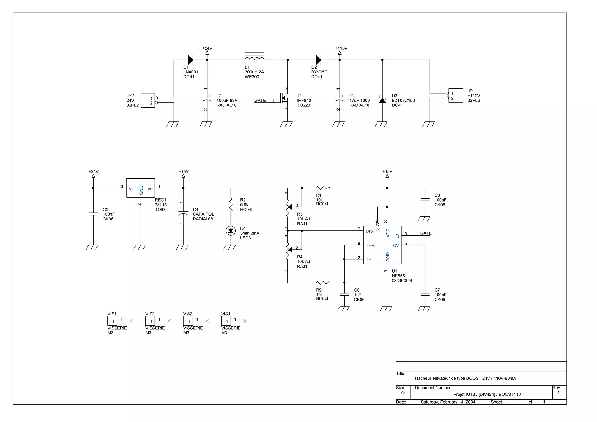 Projet IUT3 / [DIV424] / BOOST110 1
Hacheur élévateur de type BOOST 24V / 110V-80mA
A4
1 1
Saturday, February 14, 2004
Title
Size Document Number Rev
Date: Sheet of
GATE
GATE
+24V +110V
+24V +15V +15V
D2
BYV95C
DO41
D1
1N4001
DO41
JP1
+110V
02PL2
1
2
JP2
24V
02PL2
1
2
+ C1
100uF 63V
RADIAL10
1
2
+ C2
47uF 400V
RADIAL18
1
2
+ C4
CAPA POL
RADIAL08
1
2
C7
100nF
CK06
C3
100nF
CK06
C6
1nF
CK06
D3
BZT03C150
DO41
REG1
78L15
TO92
3 1
2
Vi Vo
GND
D4
3mm 2mA
LED3
L1
300uH 2A
WE300
VIS3
VISSERIE
M3
1
1
VIS2
VISSERIE
M3
1
1
VIS1
VISSERIE
M3
1
1
VIS4
VISSERIE
M3
1
1
R1
10k
RC04L
R2
6.8k
RC04L
R4
10k AJ
RAJ1
1
3
2
R3
10k AJ
RAJ1
1
3
2
R5
10k
RC04L
T1
IRF840
TO220
1
2
3
C5
100nF
CK06
U1
NE555
08DIP300L
2
5
3
7
6
4
8
1
TR
CV
Q
DIS
THR
R
VCC
GND
 