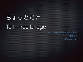 ちょっとだけ
Toll - free bridge
2014/05/24 Boost.勉強会 #15 札幌 LT
わたなべ
@Susan_jacko
 