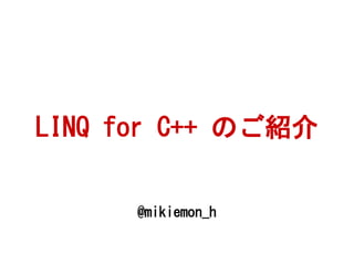 LINQ for C++ のご紹介
@mikiemon_h
 