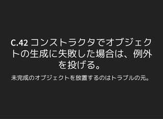 C.42 コンストラクタでオブジェク
トの生成に失敗した場合は、例外
を投げる。
未完成のオブジェクトを放置するのはトラブルの元。
 