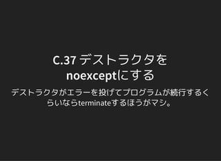 C.37 デストラクタを
noexceptにする
デストラクタがエラーを投げてプログラムが続行するく
らいならterminateするほうがマシ。
 