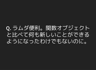 Q. ラムダ便利。関数オブジェクト
と比べて何も新しいことができる
ようになったわけでもないのに。
 