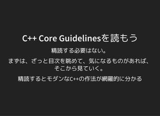 C++ Core Guidelinesを読もう
精読する必要はない。
まずは、ざっと目次を眺めて、気になるものがあれば、
そこから見ていく。
精読するとモダンなC++の作法が網羅的に分かる
 