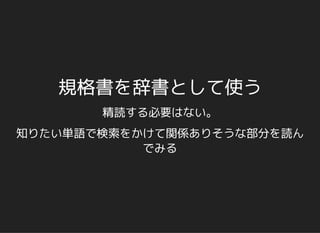 規格書を辞書として使う
精読する必要はない。
知りたい単語で検索をかけて関係ありそうな部分を読ん
でみる
 