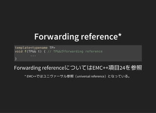 Forwarding reference*
template<typename TP>
void f(TP&& t) { // TP&&がforwarding reference
...
}
Forwarding referenceについてはEMC++項目24を参照
* EMC++ではユニヴァーサル参照（universal reference）となっている。
 