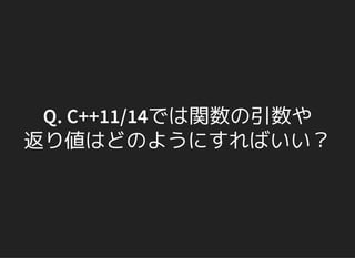 Q. C++11/14では関数の引数や
返り値はどのようにすればいい？
 