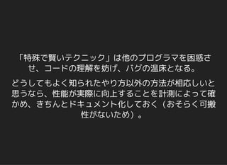 「特殊で賢いテクニック」は他のプログラマを困惑さ
せ、コードの理解を妨げ、バグの温床となる。
どうしてもよく知られたやり方以外の方法が相応しいと
思うなら、性能が実際に向上することを計測によって確
かめ、きちんとドキュメント化しておく（おそらく可搬
性がないため）。
 