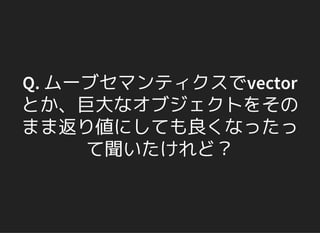 Q. ムーブセマンティクスでvector
とか、巨大なオブジェクトをその
まま返り値にしても良くなったっ
て聞いたけれど？
 