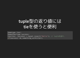 tuple型の返り値には
tieを使うと便利
Sometype iter;
Someothertype success;
tie(iter, success) = myset.insert("Hello"); // tupleを返す。
if(success) do_something_with(iter);
 