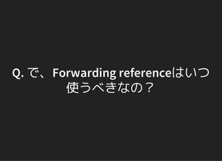 Q. で、Forwarding referenceはいつ
使うべきなの？
 