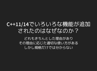 C++11/14でいろいろな機能が追加
されたのはなぜなのか？
どれもきちんとした理由があり
その理由に応じた適切な使い方がある
しかし規格だけでは分からない
 