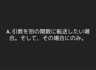 A. 引数を別の関数に転送したい場
合。そして、その場合にのみ。
 