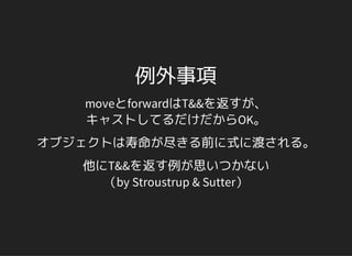 例外事項
moveとforwardはT&&を返すが、
キャストしてるだけだからOK。
オブジェクトは寿命が尽きる前に式に渡される。
他にT&&を返す例が思いつかない
（by Stroustrup & Sutter）
 