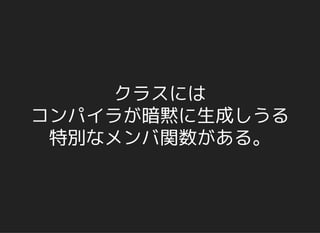クラスには
コンパイラが暗黙に生成しうる
特別なメンバ関数がある。
 