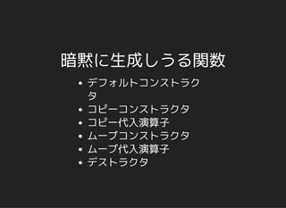 暗黙に生成しうる関数
デフォルトコンストラク
タ
コピーコンストラクタ
コピー代入演算子
ムーブコンストラクタ
ムーブ代入演算子
デストラクタ
 