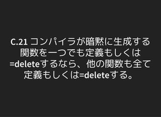C.21 コンパイラが暗黙に生成する
関数を一つでも定義もしくは
=deleteするなら、他の関数も全て
定義もしくは=deleteする。
 