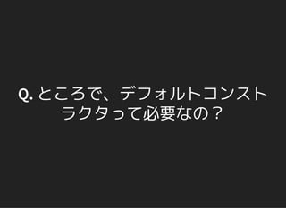Q. ところで、デフォルトコンスト
ラクタって必要なの？
 