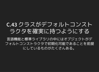 C.43 クラスがデフォルトコンスト
ラクタを確実に持つようにする
言語機能と標準ライブラリの中にはオブジェクトがデ
フォルトコンストラクタで初期化可能であることを前提
にしているものがたくさんある。
 