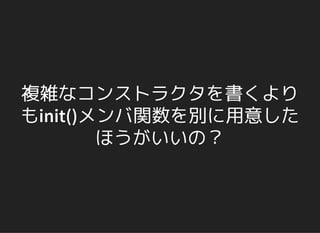複雑なコンストラクタを書くより
もinit()メンバ関数を別に用意した
ほうがいいの？
 