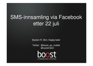 SMS-innsamling via Facebook
        etter 22 juli

        Øystein R. Skiri, Daglig leder

        Twitter: @boost_go_mobile
                 @oysteinskiri
 