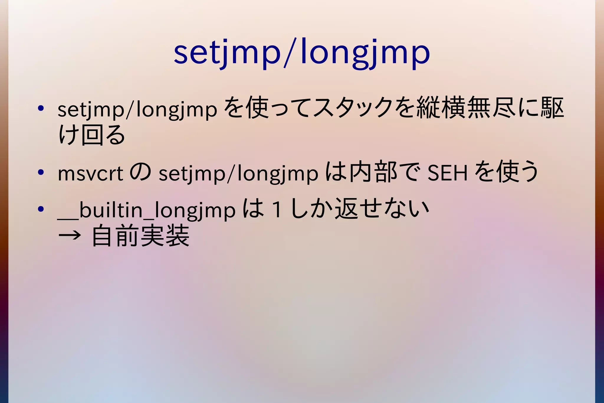 setjmp/longjmp 
● setjmp/longjmpを使ってスタックを縦横無尽に駆 
け回る 
● msvcrtのsetjmp/longjmpは内部でSEHを使う 
● __builtin_longjmpは1しか返せない 
→ 自前実装 
 