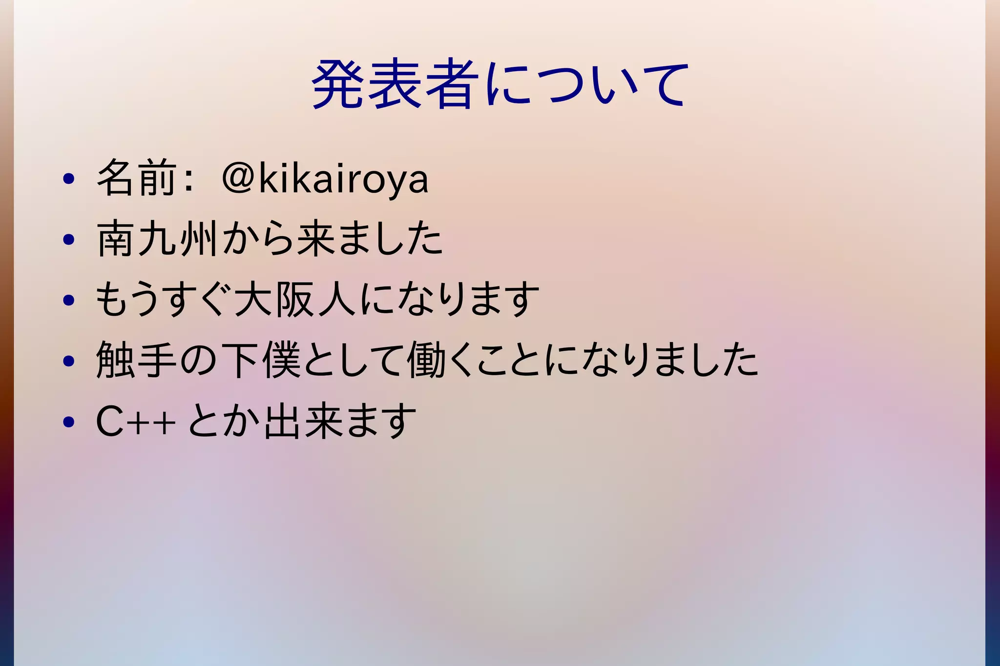 発表者について 
● 名前： @kikairoya 
● 南九州から来ました 
● もうすぐ大阪人になります 
● 触手の下僕として働くことになりました 
● C++ とか出来ます 
 