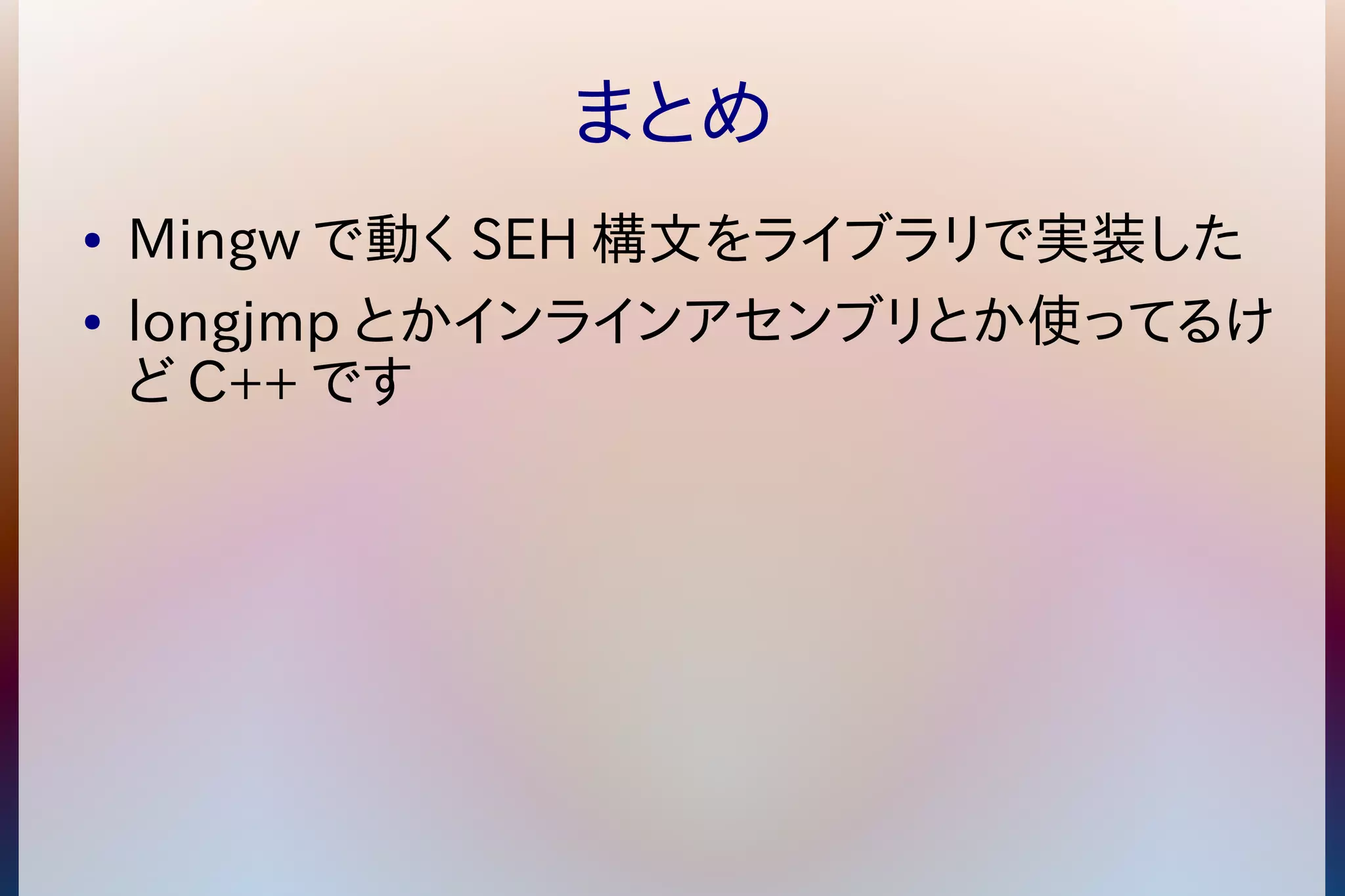 まとめ 
● Mingwで動くSEH構文をライブラリで実装した 
● longjmp とかインラインアセンブリとか使ってるけ 
どC++です 
 