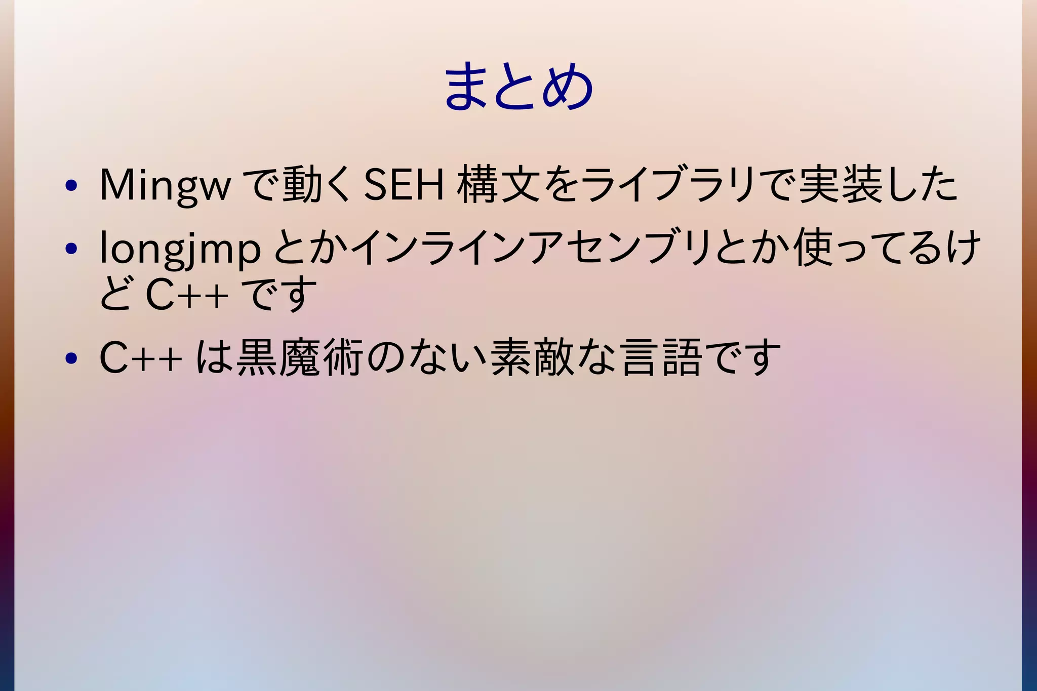 まとめ 
● Mingwで動くSEH構文をライブラリで実装した 
● longjmp とかインラインアセンブリとか使ってるけ 
どC++です 
● C++は黒魔術のない素敵な言語です 
 