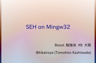 SEH on Mingw32 
Boost.勉強会 #8 大阪 
@kikairoya (Tomohiro Kashiwada) 
 