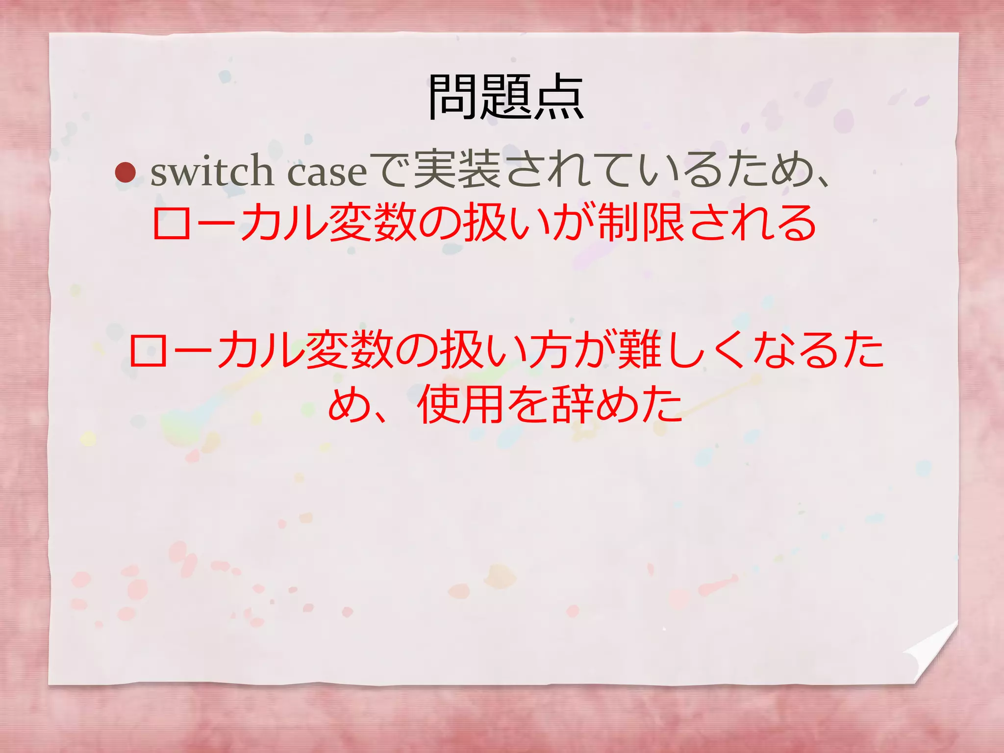問題点
 switch caseで実装されているため、
ローカル変数の扱いが制限される
ローカル変数の扱い方が難しくなるた
め、使用を辞めた
 