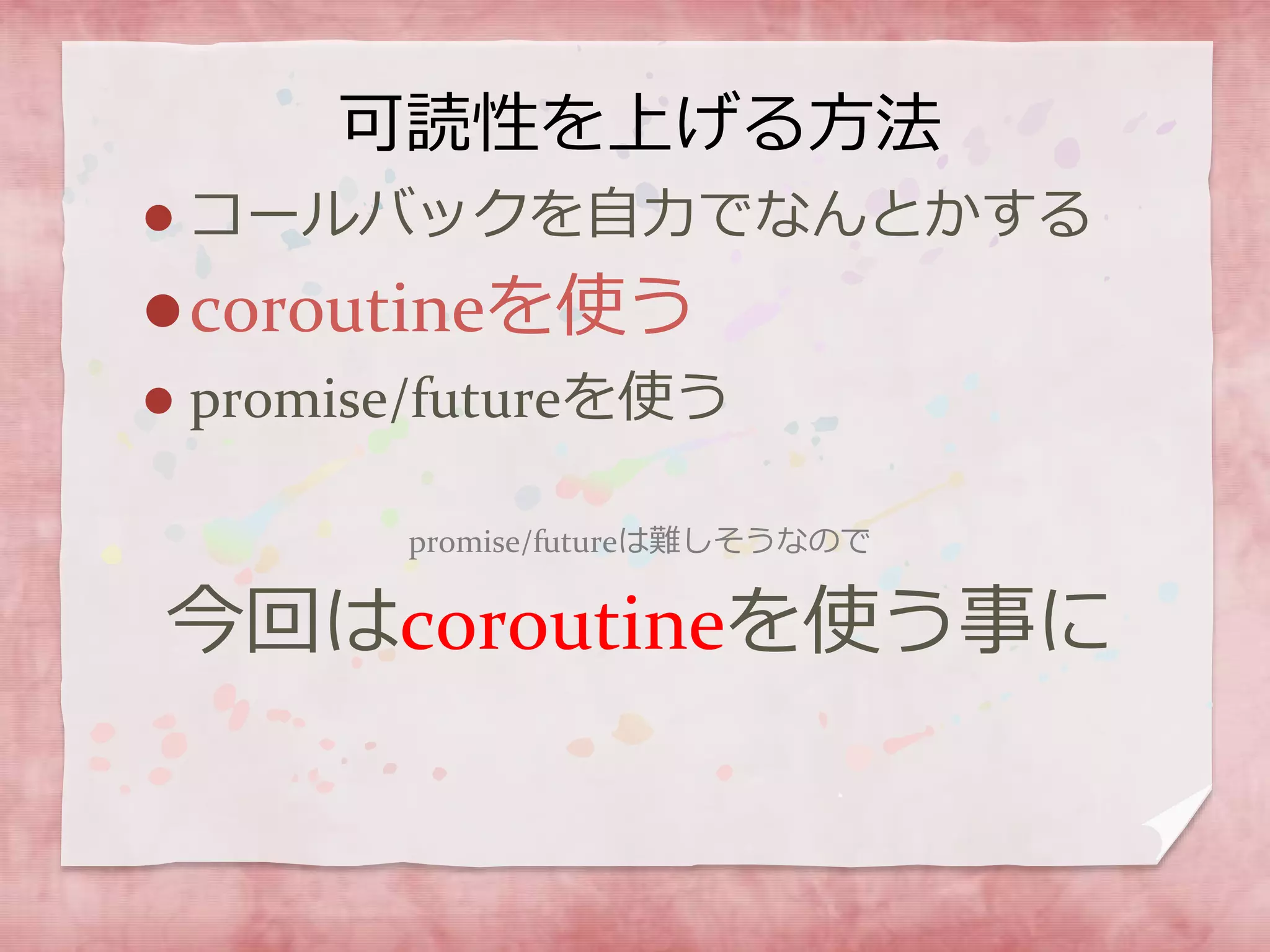 可読性を上げる方法
 コールバックを自力でなんとかする
coroutineを使う
 promise/futureを使う
promise/futureは難しそうなので
今回はcoroutineを使う事に
 