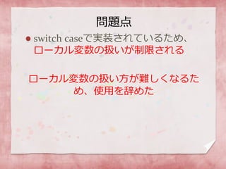問題点
 switch caseで実装されているため、
ローカル変数の扱いが制限される
ローカル変数の扱い方が難しくなるた
め、使用を辞めた
 