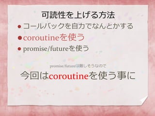 可読性を上げる方法
 コールバックを自力でなんとかする
coroutineを使う
 promise/futureを使う
promise/futureは難しそうなので
今回はcoroutineを使う事に
 