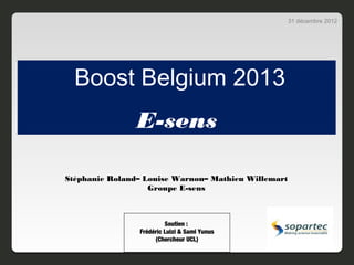 31 décembre 2012




  Boost Belgium 2013
                E-sens

Stéphanie Roland– Louise Warnon– Mathieu Willemart
                   Groupe E-sens



                         Soutien :
                Frédéric Luizi & Sami Yunus
                     (Chercheur UCL)
 