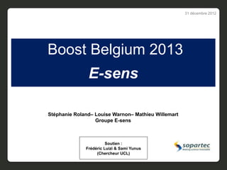 31 décembre 2012




Boost Belgium 2013
               E-sens

Stéphanie Roland– Louise Warnon– Mathieu Willemart
                  Groupe E-sens



                        Soutien :
              Frédéric Luizi & Sami Yunus
                   (Chercheur UCL)
 