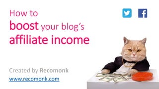 How to boostyour blog’s affiliate income 
Created by Recomonk 
www.recomonk.com  