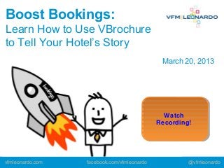 Boost Bookings:
Learn How to Use VBrochure
to Tell Your Hotel’s Story
                                              March 20, 2013




                                               Watch
                                               Watch
                                             Recording!
                                             Recording!




vfmleonardo.com   facebook.com/vfmleonardo           @vfmleonardo
 
