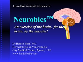 Neurobics ™ An exercise of the brain,  for the brain, by the muscles! Dr.Hanish Babu, MD Dermatologist & Venereologist City Medical Centre, Ajman, UAE www.hanishbabu.com Learn How to Avoid Alzheimers! 