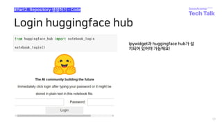 Login huggingface hub
17
#Part2. Repository 생성하기 ­ Code
Ipywidget과 huggingface hub가 설
치되어 있어야 가능해요!
 
