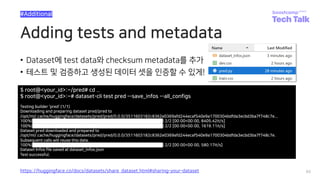 Adding tests and metadata
• Dataset에 test data와 checksum metadata를 추가
• 테스트 및 검증하고 생성된 데이터 셋을 인증할 수 있게!
60
#Additional
https://huggingface.co/docs/datasets/share_dataset.html#sharing-your-dataset
$ root@<your_id>:~/pred# cd ..
$ root@<your_id>:~# dataset-cli test pred --save_infos --all_configs
Testing builder 'pred' (1/1)
Downloading and preparing dataset pred/pred to
/opt/ml/.cache/huggingface/datasets/pred/pred/0.0.0/3511603182c8362e0369afd244ecaf540e9a1700304bdfda3ecbd3ba7f748c7e...
100%|██████████████████████████████████████████████| 2/2 [00:00<00:00, 8405.42it/s]
100%|██████████████████████████████████████████████| 2/2 [00:00<00:00, 1619.11it/s]
Dataset pred downloaded and prepared to
/opt/ml/.cache/huggingface/datasets/pred/pred/0.0.0/3511603182c8362e0369afd244ecaf540e9a1700304bdfda3ecbd3ba7f748c7e.
Subsequent calls will reuse this data.
100%|██████████████████████████████████████████████| 2/2 [00:00<00:00, 580.17it/s]
Dataset Infos file saved at dataset_infos.json
Test successful.
 