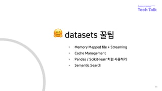 90
🤗 datasets 꿀팁
• Memory Mapped file + Streaming
• Cache Management
• Pandas / Scikit-learn처럼 사용하기
• Semantic Search
 