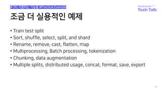 조금 더 실용적인 예제
• Train test split
• Sort, shuffle, select, split, and shard
• Rename, remove, cast, flatten, map
• Multiprocessing, Batch processing, tokenization
• Chunking, data augmentation
• Multiple splits, distributed usage, concat, format, save, export
98
#기타 지원하는 기능들 #Practical Example
 