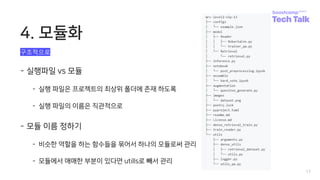 4. 모듈화
17
- 실행파일 vs 모듈
- 실행 파일은 프로젝트의 최상위 폴더에 존재 하도록
- 실행 파일의 이름은 직관적으로
- 모듈 이름 정하기
- 비슷한 역할을 하는 함수들을 묶어서 하나의 모듈로써 관리
- 모듈에서 애매한 부분이 있다면 utills로 빼서 관리
구조적으로
 