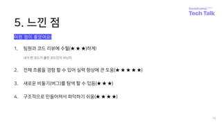 5. 느낀 점
19
1. 팀원과 코드 리뷰에 수월(★ ★ ★)하게!
내가 짠 코드가 클린 코드인지 아닌지
2. 전체 흐름을 경험 할 수 있어 실력 향상에 큰 도움(★ ★ ★ ★ ★)
3. 새로운 비둘기(버그)를 탐색 할 수 있음(★ ★ ★)
4. 구조적으로 만들어져서 파악하기 쉬움(★ ★ ★ ★)
이런 점이 좋았어요!
 